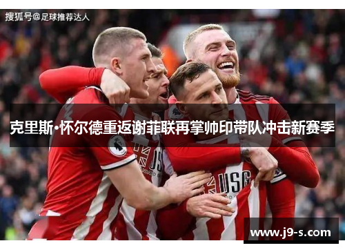 克里斯·怀尔德重返谢菲联再掌帅印带队冲击新赛季 克里斯·怀尔德重返谢菲联再掌帅印带队冲击新赛季
