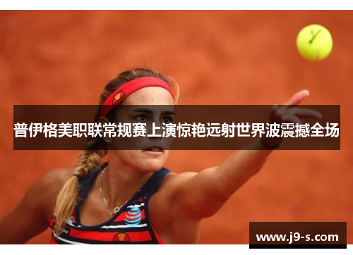 普伊格美职联常规赛上演惊艳远射世界波震撼全场 普伊格美职联常规赛上演惊艳远射世界波震撼全场