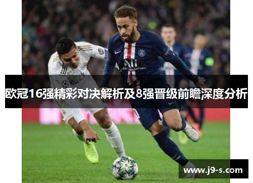欧冠16强精彩对决解析及8强晋级前瞻深度分析 欧冠16强精彩对决解析及8强晋级前瞻深度分析