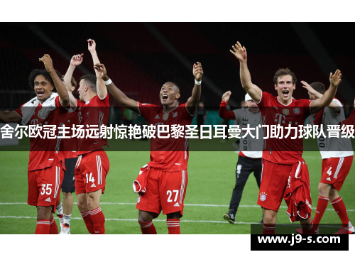 舍尔欧冠主场远射惊艳破巴黎圣日耳曼大门助力球队晋级