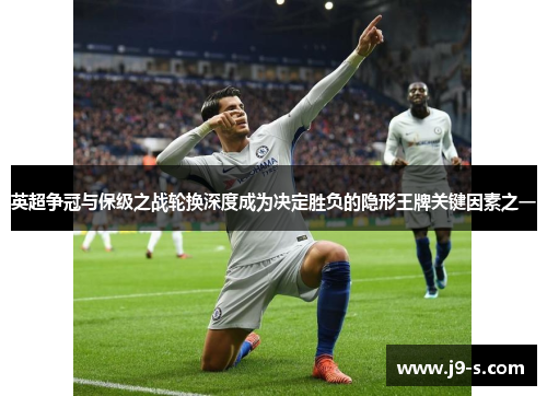 英超争冠与保级之战轮换深度成为决定胜负的隐形王牌关键因素之一 英超争冠与保级之战轮换深度成为决定胜负的隐形王牌关键因素之一