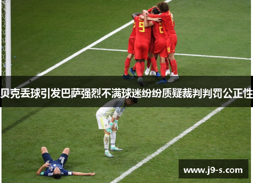 贝克丢球引发巴萨强烈不满球迷纷纷质疑裁判判罚公正性 贝克丢球引发巴萨强烈不满球迷纷纷质疑裁判判罚公正性