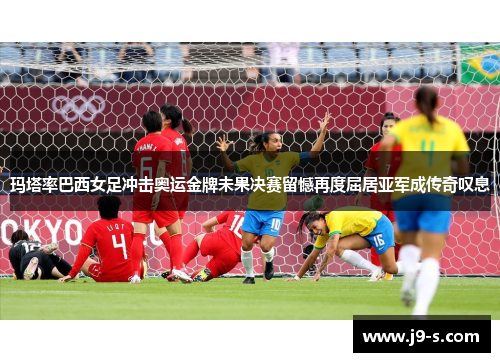 玛塔率巴西女足冲击奥运金牌未果决赛留憾再度屈居亚军成传奇叹息 玛塔率巴西女足冲击奥运金牌未果决赛留憾再度屈居亚军成传奇叹息