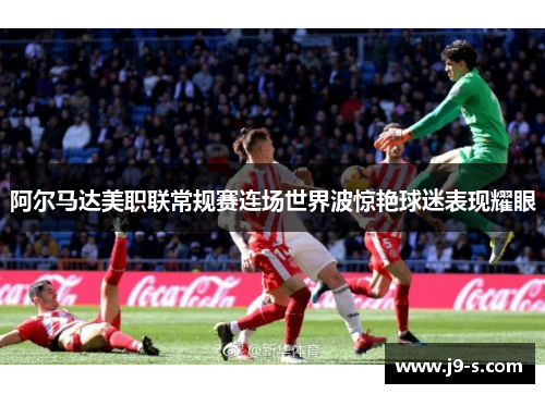 阿尔马达美职联常规赛连场世界波惊艳球迷表现耀眼 阿尔马达美职联常规赛连场世界波惊艳球迷表现耀眼