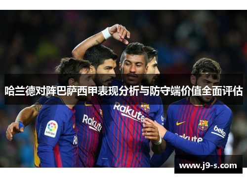 哈兰德对阵巴萨西甲表现分析与防守端价值全面评估 哈兰德对阵巴萨西甲表现分析与防守端价值全面评估