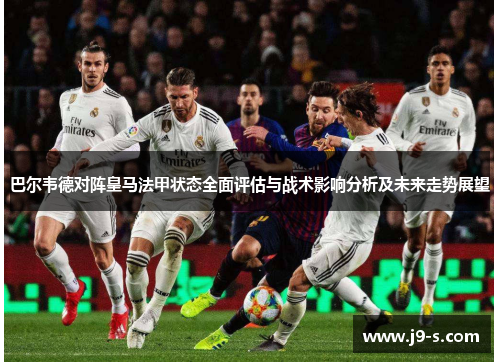 巴尔韦德对阵皇马法甲状态全面评估与战术影响分析及未来走势展望 巴尔韦德对阵皇马法甲状态全面评估与战术影响分析及未来走势展望