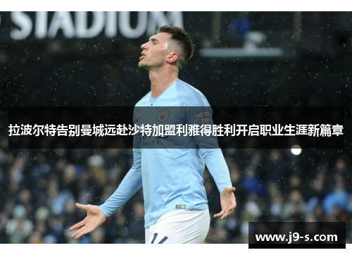 拉波尔特告别曼城远赴沙特加盟利雅得胜利开启职业生涯新篇章 拉波尔特告别曼城远赴沙特加盟利雅得胜利开启职业生涯新篇章