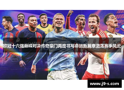 欧冠十六强巅峰对决传奇豪门再度书写命运新篇章激荡赛季风云 欧冠十六强巅峰对决传奇豪门再度书写命运新篇章激荡赛季风云
