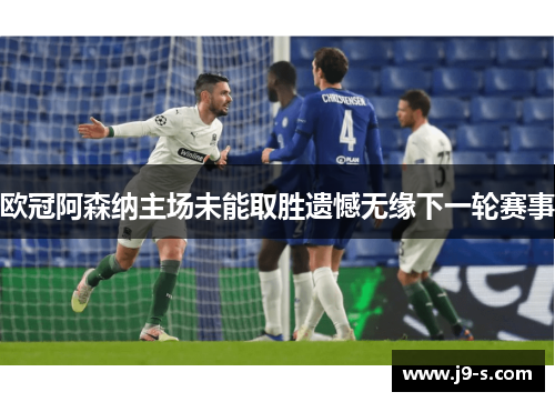 欧冠阿森纳主场未能取胜遗憾无缘下一轮赛事 欧冠阿森纳主场未能取胜遗憾无缘下一轮赛事
