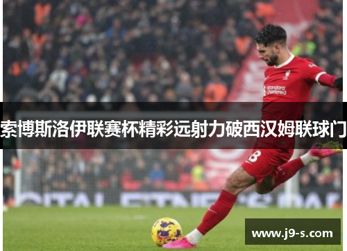 索博斯洛伊联赛杯精彩远射力破西汉姆联球门 索博斯洛伊联赛杯精彩远射力破西汉姆联球门