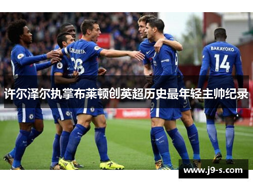 许尔泽尔执掌布莱顿创英超历史最年轻主帅纪录 许尔泽尔执掌布莱顿创英超历史最年轻主帅纪录